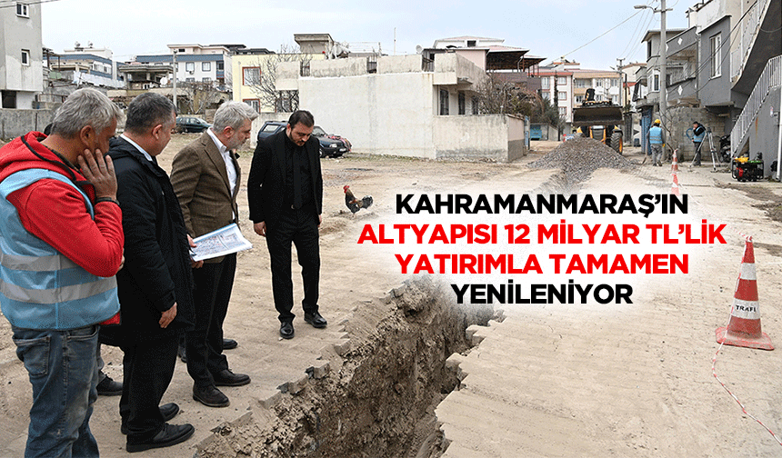 Kahramanmaraş’ın altyapısı 12 Milyar TL’lik yatırımla tamamen yenileniyor!