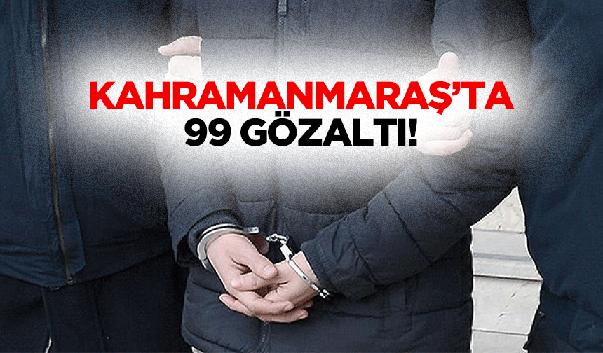 Kahramanmaraş’ta 99 gözaltı!