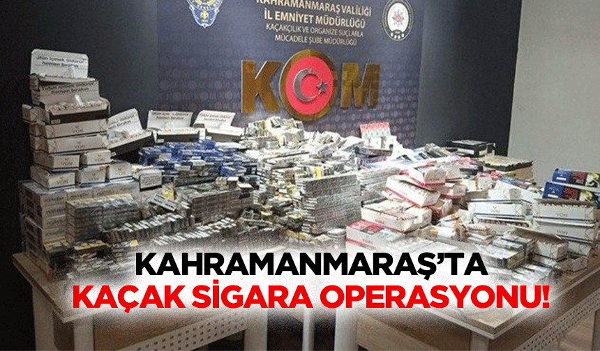 Kahramanmaraş’ta kaçak sigara operasyonu!