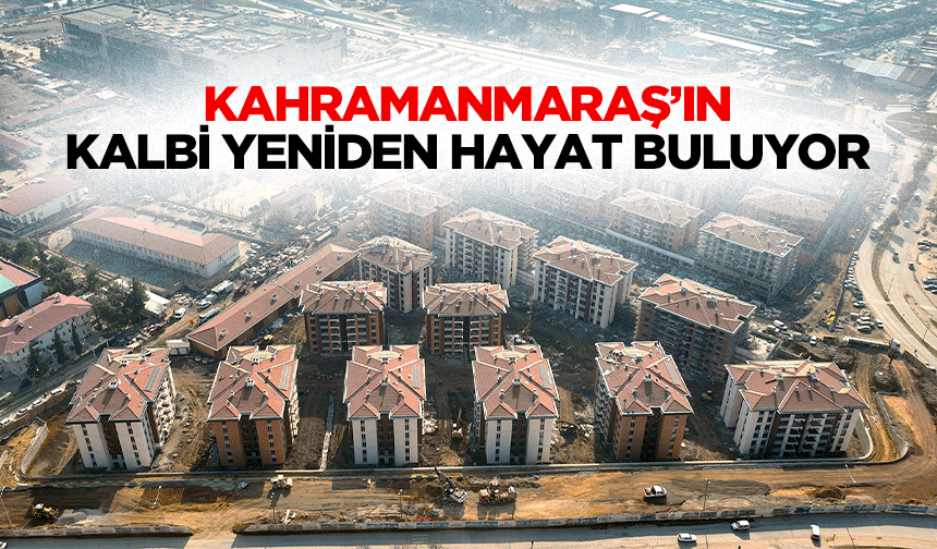 Kahramanmaraş’ın Kalbi Yeniden Hayat Buluyor!