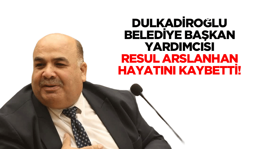 Dulkadiroğlu Belediye Başkan Yardımcısı Resul Arslanhan Hayatını Kaybetti