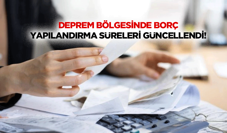 Deprem bölgesinde borç yapılandırma süreleri güncellendi!