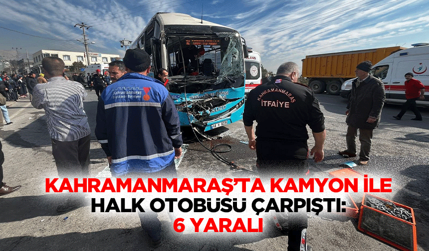 Kahramanmaraş’ta Kamyon İle Halk Otobüsü Çarpıştı: 6 Yaralı