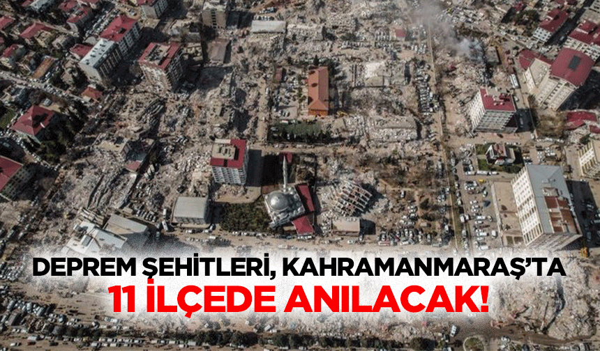 Deprem şehitleri, Kahramanmaraş’ta 11 ilçede anılacak!