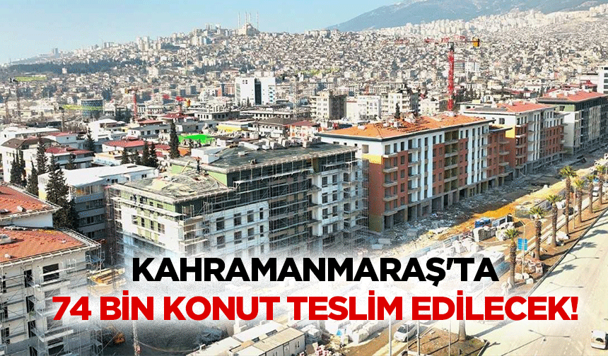 Kahramanmaraş'ta 74 bin konut teslim edilecek!