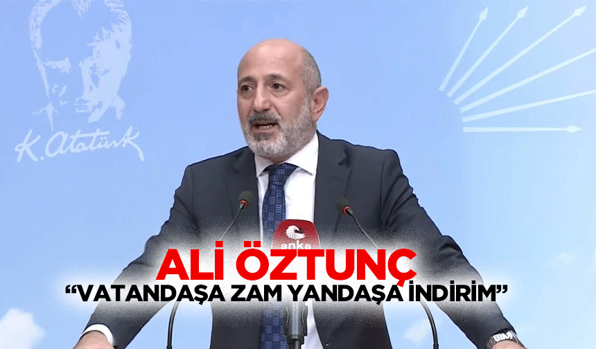 Ali Öztunç “Vatandaşa zam yandaşa indirim”