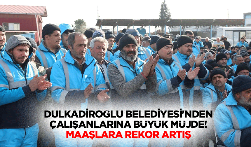 Dulkadiroğlu Belediyesi’nden çalışanlarına büyük müjde! Maaşlara rekor artış