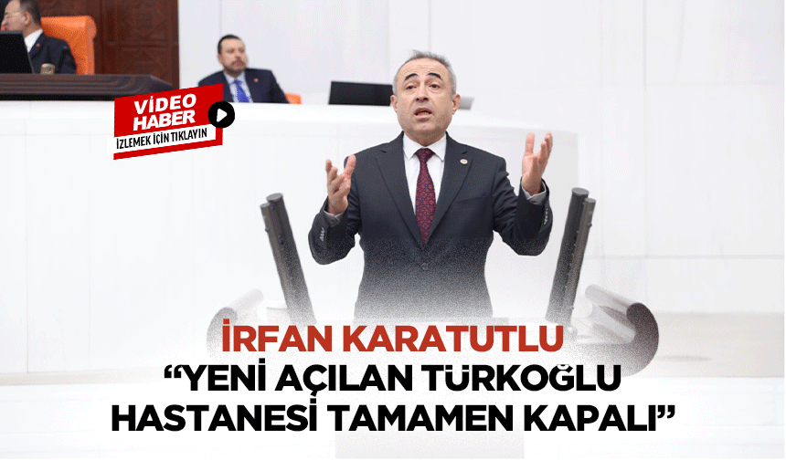 İrfan Karatutlu “Yeni açılan Türkoğlu hastanesi tamamen kapalı”