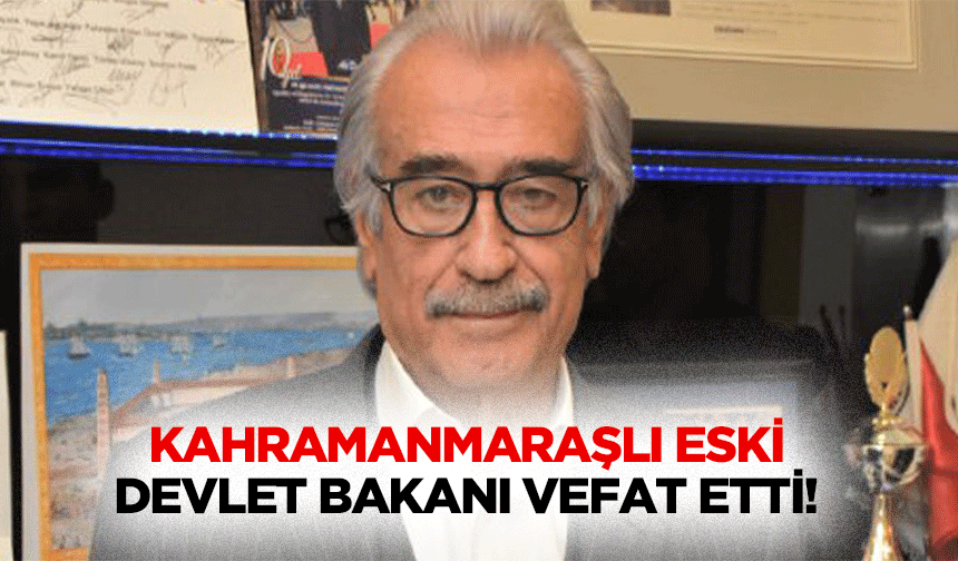 Kahramanmaraşlı eski devlet bakanı vefat etti!