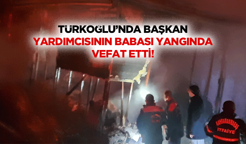 Türkoğlu’nda Başkan Yardımcısının Babası yangında vefat etti!