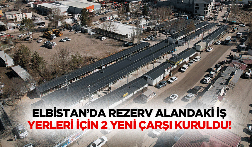 Elbistan’da rezerv alandaki iş yerleri için 2 yeni çarşı kuruldu!