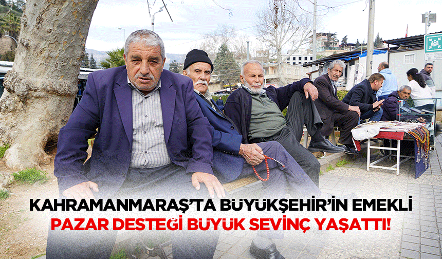 Kahramanmaraş’ta Büyükşehir'in emekli pazar desteği büyük sevinç yaşattı!