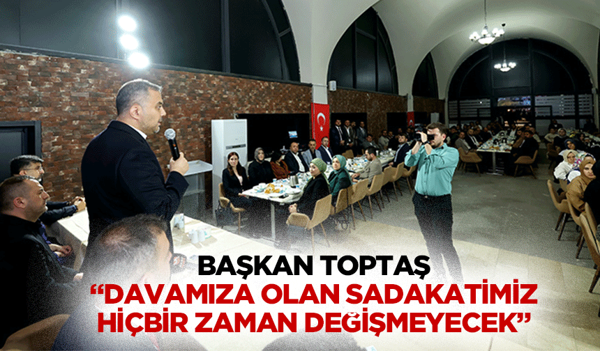 Başkan Toptaş; “Davamıza olan sadakatimiz hiçbir zaman değişmeyecek”