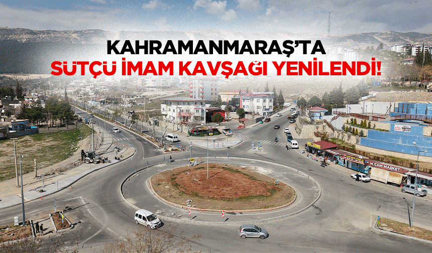 Kahramanmaraş’ta Sütçü İmam kavşağı yenilendi!