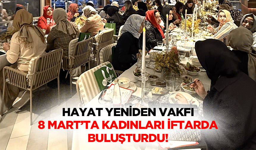 Hayat yeniden vakfı, 8 Mart’ta kadınları iftarda buluşturdu!