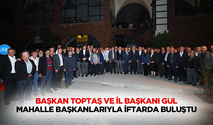 Başkan Toptaş ve İl Başkanı Gül, Mahalle Başkanlarıyla İftarda Buluştu