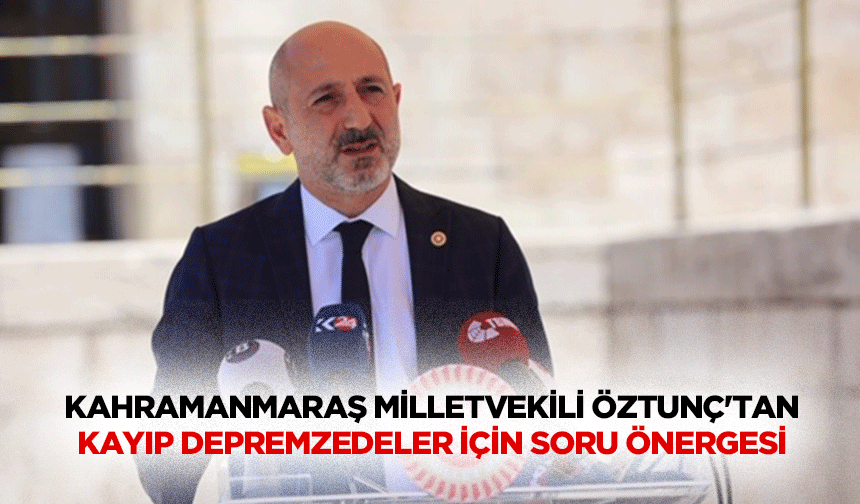 Kahramanmaraş Milletvekili Öztunç'tan Kayıp Depremzedeler İçin Soru Önergesi