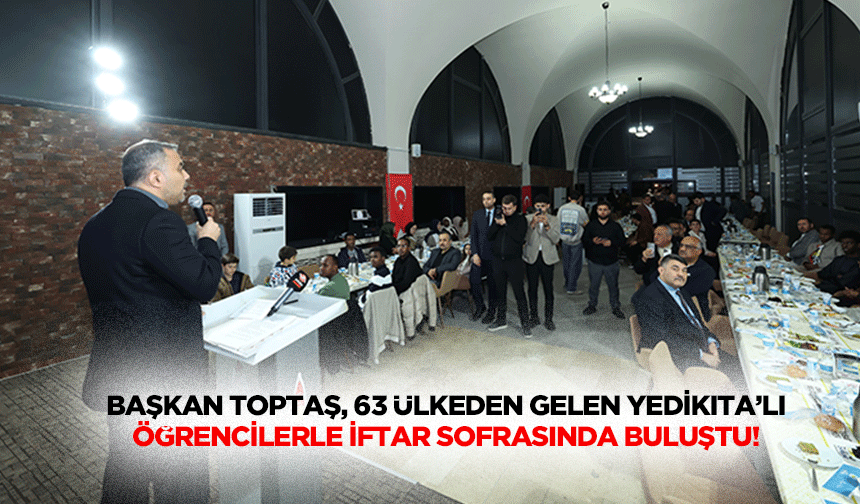 Başkan Toptaş, 63 Ülkeden Gelen Yedikıta’lı Öğrencilerle İftar Sofrasında Buluştu