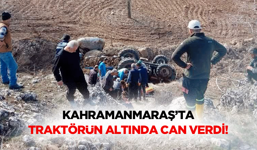 Kahramanmaraş’ta traktörün altında can verdi!