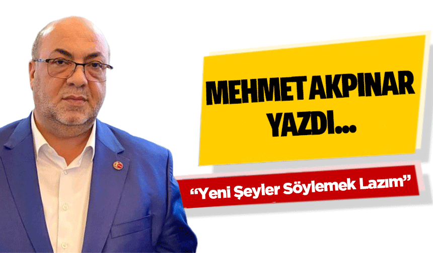 Mehmet Akpınar Yazdı “Yeni Şeyler Söylemek Lazım”