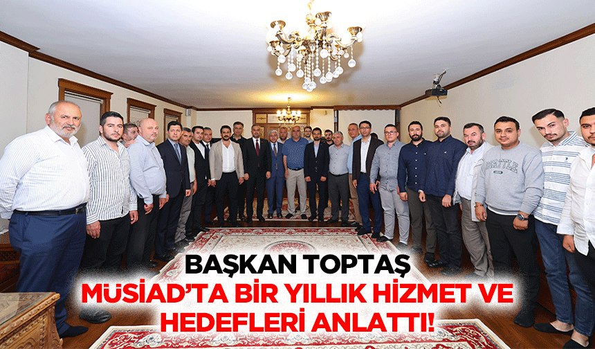Başkan Toptaş, MÜSİAD’ta bir yıllık hizmet ve hedefleri anlattı!