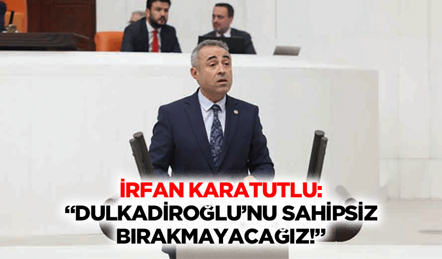 İrfan Karatutlu: “Dulkadiroğlu’nu sahipsiz bırakmayacağız!”