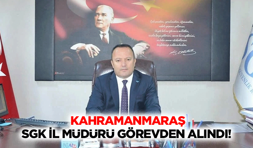 Kahramanmaraş SGK İl Müdürü görevden alındı!