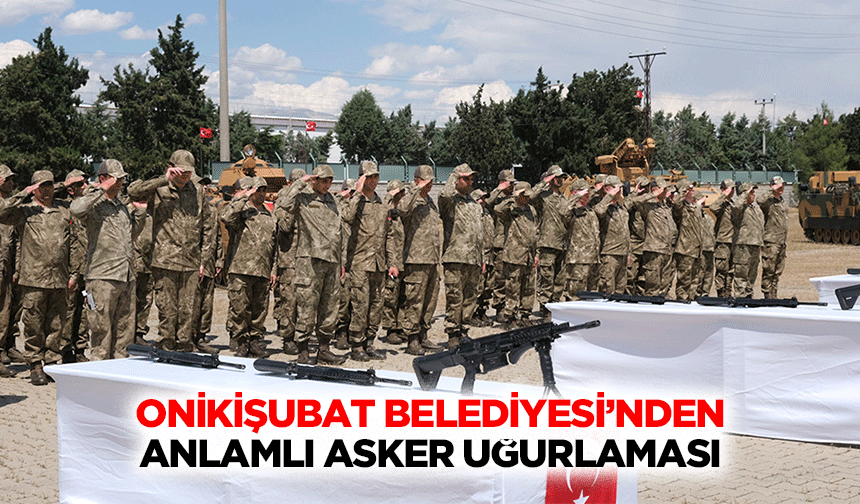Onikişubat Belediyesi’nden anlamlı asker uğurlaması!