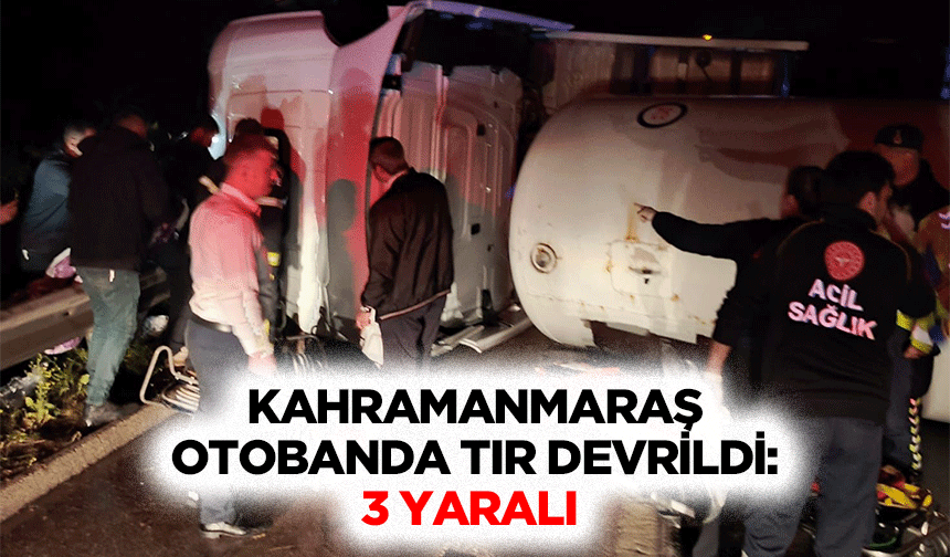 Kahramanmaraş Otobanda Tır Devrildi: 3 Yaralı