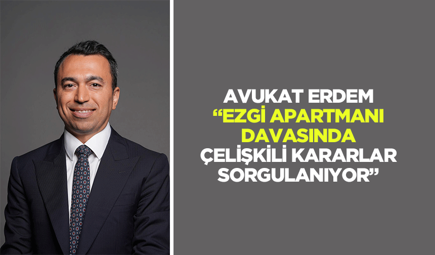 Avukat Erdem, “Ezgi apartmanı davasında çelişkili kararlar sorgulanıyor”