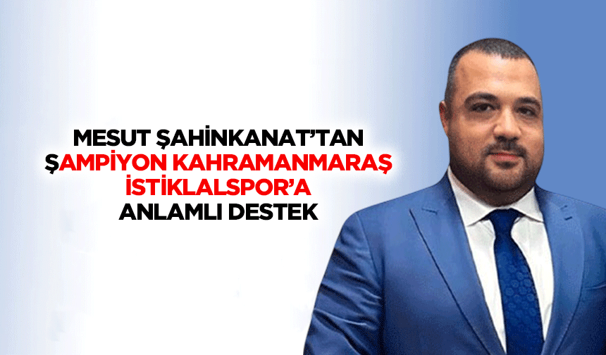 Mesut Şahinkanat’tan Şampiyon Kahramanmaraş İstiklalspor’a Anlamlı Destek