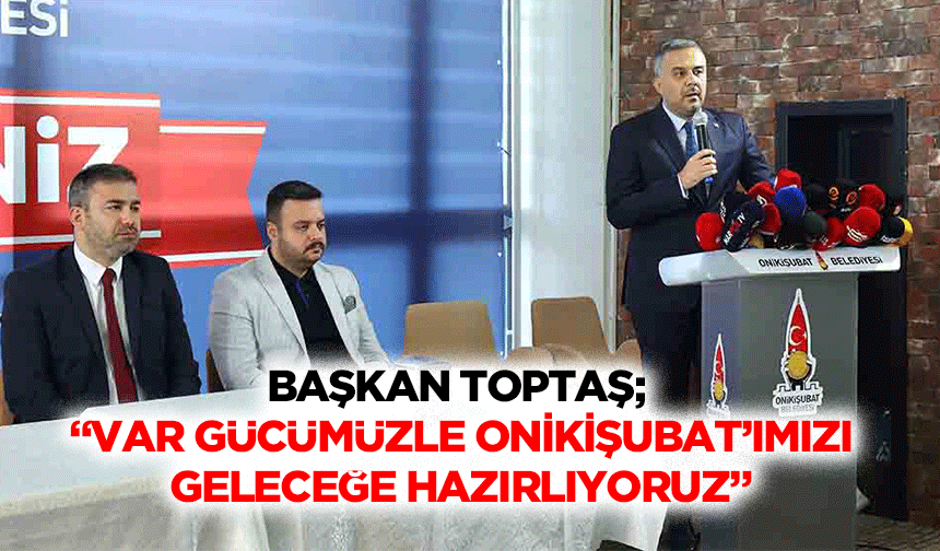 Başkan Toptaş; “Var Gücümüzle Onikişubat’ımızı Geleceğe Hazırlıyoruz”