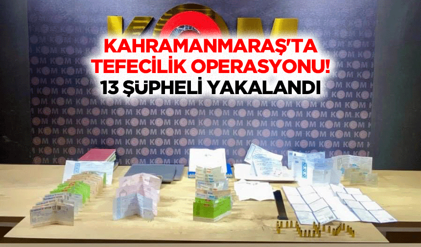 Kahramanmaraş'ta tefecilik operasyonu! 13 şüpheli yakalandı