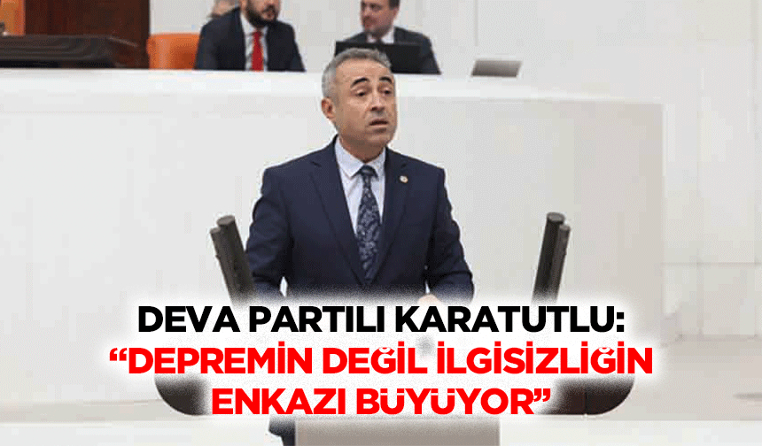 Deva Partili Karatutlu: “Depremin değil, ilgisizliğin enkazı büyüyor’’