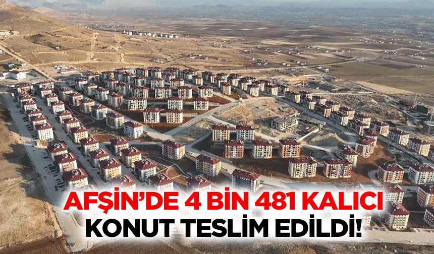 Afşin’de 4 bin 481 kalıcı konut teslim edildi!