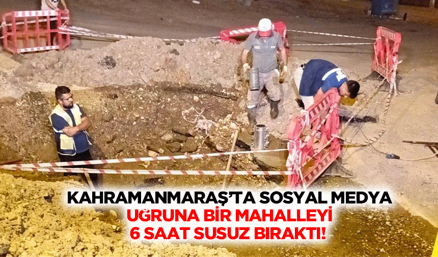 Kahramanmaraş’ta sosyal medya uğruna bir mahalleyi 6 saat susuz bıraktı!