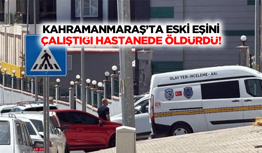 Kahramanmaraş’ta Eski Eşini Çalıştığı Hastanede Öldürdü