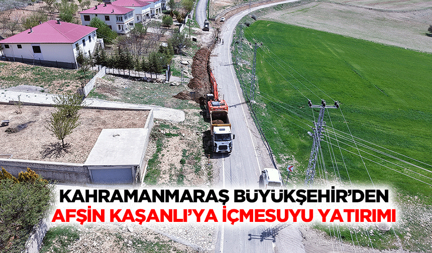 Kahramanmaraş Büyükşehir’den Afşin Kaşanlı’ya İçmesuyu Yatırımı
