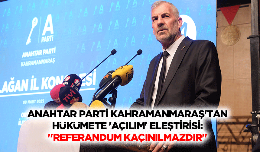 Anahtar Parti Kahramanmaraş'tan Hükümete 'Açılım' Eleştirisi: "Referandum Kaçınılmazdır"