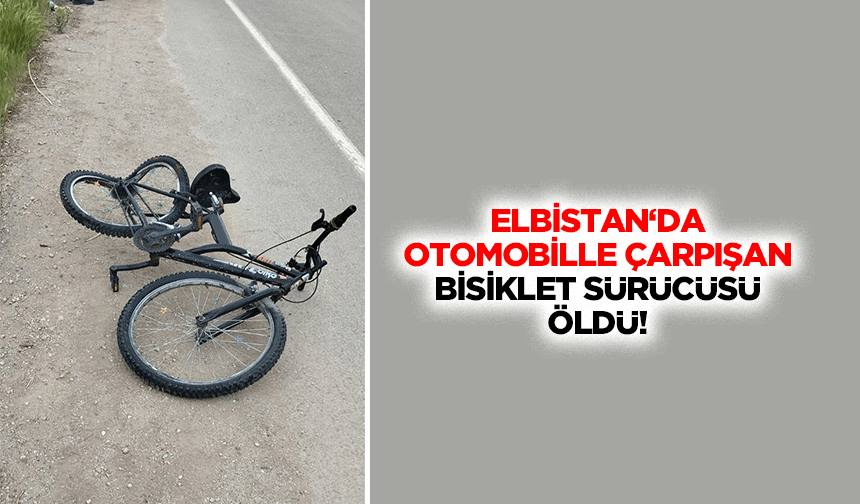 Elbistan‘da otomobille çarpışan bisiklet sürücüsü öldü!