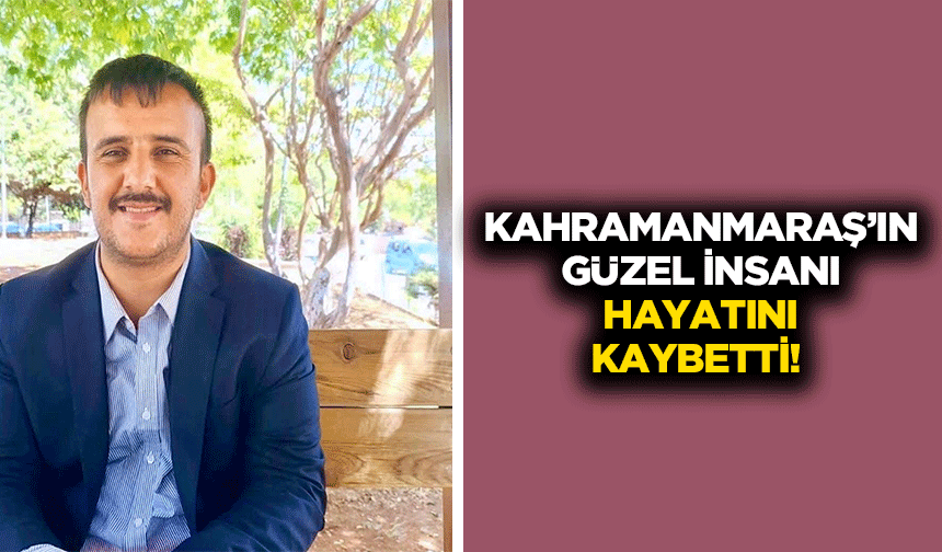 Kahramanmaraş’ın güzel insanı hayatını kaybetti!