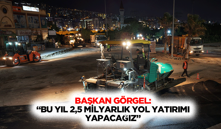 Başkan Görgel: “Bu yıl 2,5 milyarlık yol yatırımı yapacağız”