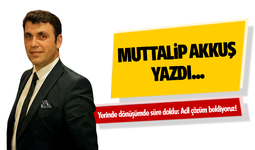 Yerinde dönüşümde süre doldu: Acil çözüm bekliyoruz!