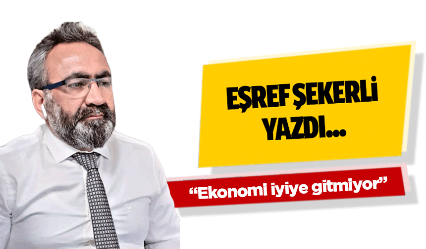 Eşref Şekerli Yazdı, “Ekonomi iyiye gitmiyor”