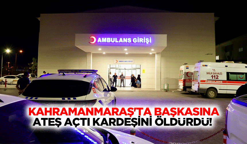 Kahramanmaraş'ta başkasına ateş açtı kardeşini öldürdü!