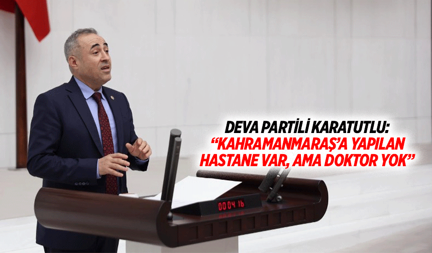 Deva Partili Karatutlu: “Kahramanmaraş’a yapılan hastane var, ama doktor yok”