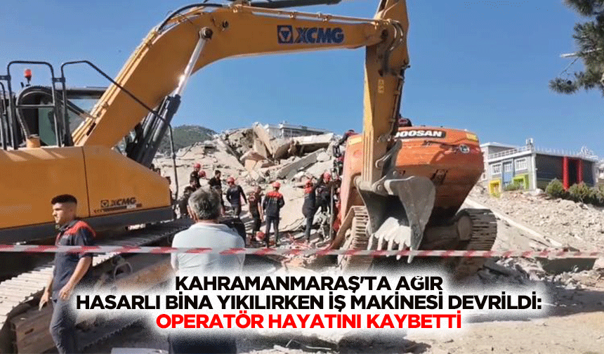 Kahramanmaraş'ta Ağır Hasarlı Bina Yıkılırken İş Makinesi Devrildi: Operatör Hayatını Kaybetti