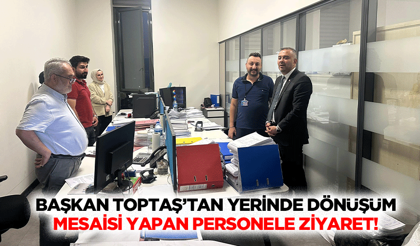 Başkan Toptaş’tan yerinde dönüşüm mesaisi yapan personele ziyaret!
