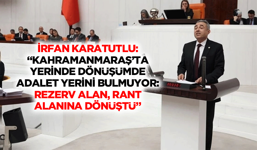 İrfan Karatutlu: “Kahramanmaraş’ta yerinde dönüşümde adalet yerini bulmuyor: Rezerv alan, rant alanına dönüştü”