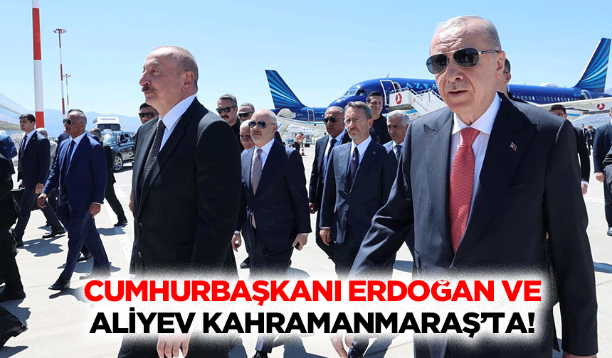 Cumhurbaşkanı Erdoğan ve Aliyev Kahramanmaraş’ta!